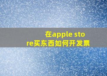 在apple store买东西如何开发票